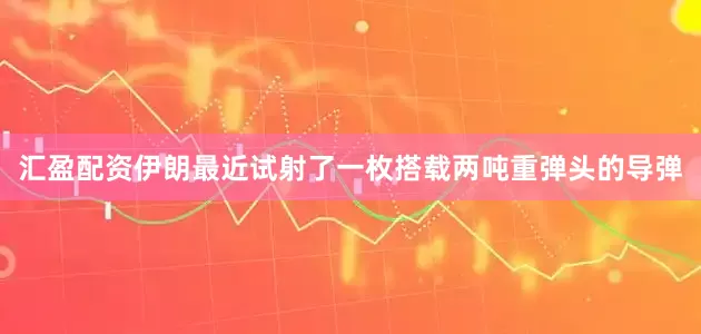 汇盈配资伊朗最近试射了一枚搭载两吨重弹头的导弹