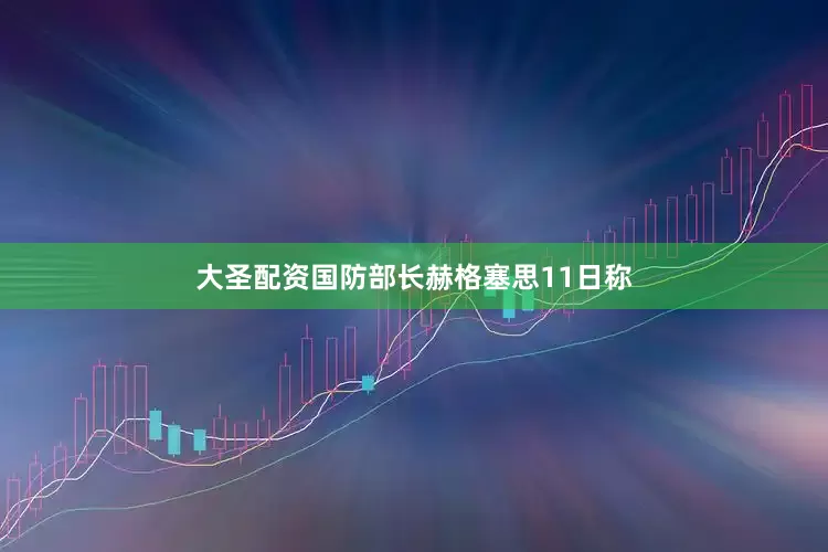 大圣配资国防部长赫格塞思11日称