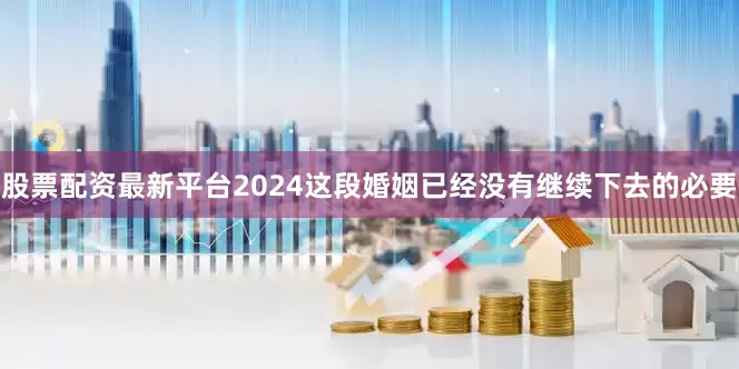 股票配资最新平台2024这段婚姻已经没有继续下去的必要