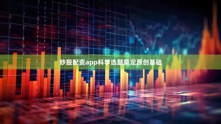 炒股配资app科学选题奠定原创基础