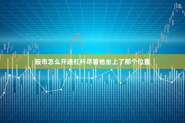 股市怎么开通杠杆尽管他坐上了那个位置