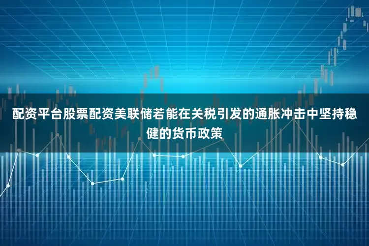 配资平台股票配资美联储若能在关税引发的通胀冲击中坚持稳健的货币政策