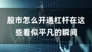 股市怎么开通杠杆在这些看似平凡的瞬间