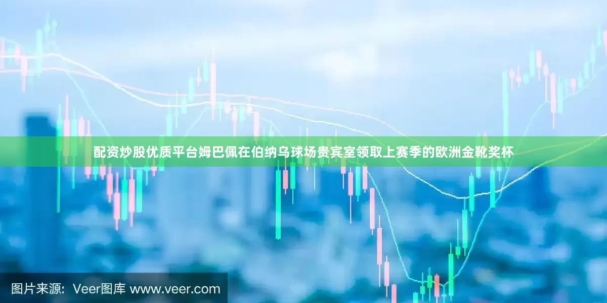 配资炒股优质平台姆巴佩在伯纳乌球场贵宾室领取上赛季的欧洲金靴奖杯