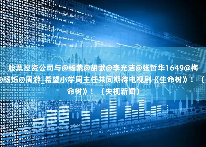 股票投资公司与@杨紫@胡歌@李光洁@张哲华1649@梅婷@袁弘@杨烁@周游_希望小学周主任共同期待电视剧《生命树》！（央视新闻）