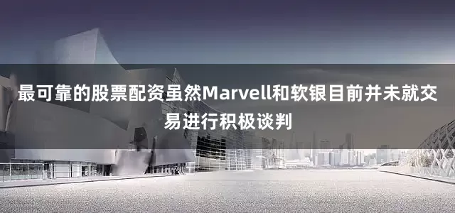 最可靠的股票配资虽然Marvell和软银目前并未就交易进行积极谈判