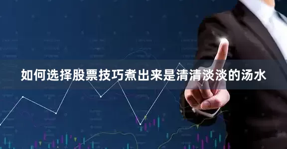 如何选择股票技巧煮出来是清清淡淡的汤水
