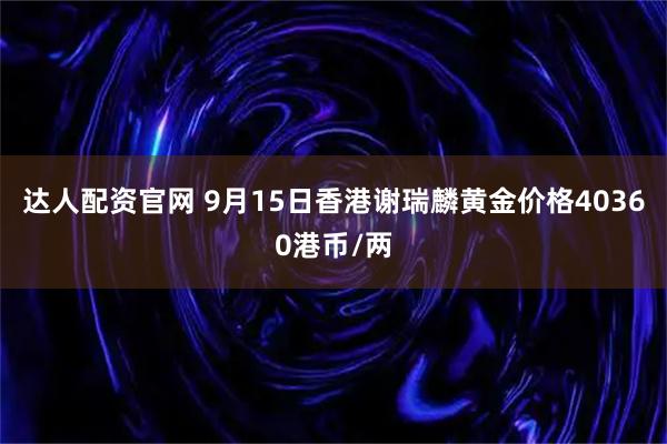 达人配资官网 9月15日香港谢瑞麟黄金价格40360港币/两