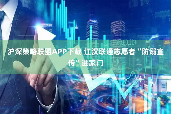 沪深策略联盟APP下载 江汉联通志愿者“防溺宣传”进家门