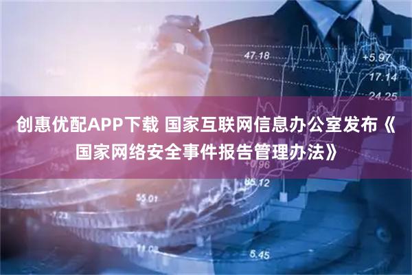 创惠优配APP下载 国家互联网信息办公室发布《国家网络安全事件报告管理办法》