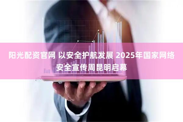 阳光配资官网 以安全护航发展 2025年国家网络安全宣传周昆明启幕