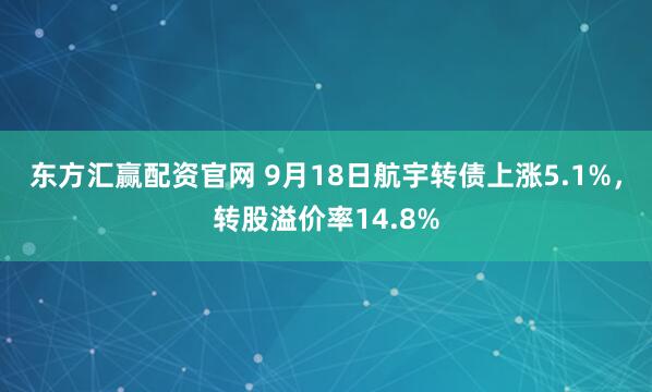 东方汇赢配资官网 9月18日航宇转债上涨5.1%，转股溢价率14.8%