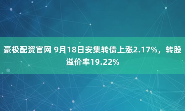 豪极配资官网 9月18日安集转债上涨2.17%，转股溢价率19.22%