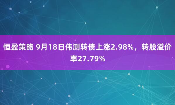 恒盈策略 9月18日伟测转债上涨2.98%，转股溢价率27.79%