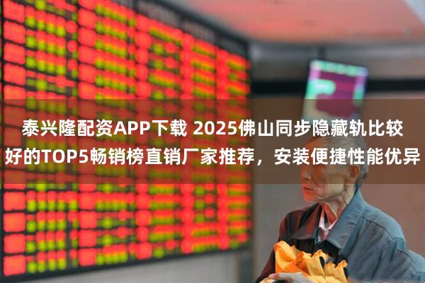 泰兴隆配资APP下载 2025佛山同步隐藏轨比较好的TOP5畅销榜直销厂家推荐，安装便捷性能优异