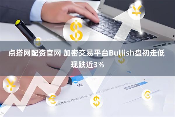 点搭网配资官网 加密交易平台Bullish盘初走低 现跌近3%