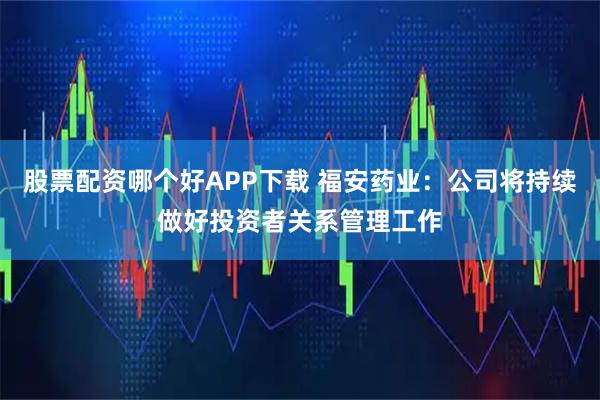 股票配资哪个好APP下载 福安药业：公司将持续做好投资者关系管理工作