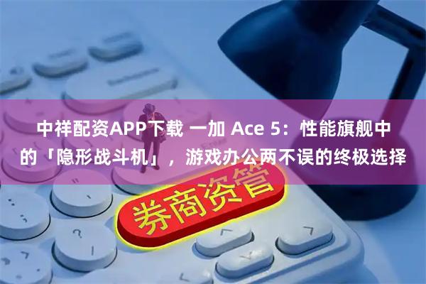 中祥配资APP下载 一加 Ace 5：性能旗舰中的「隐形战斗机」，游戏办公两不误的终极选择