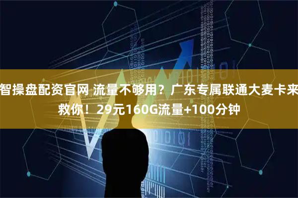 智操盘配资官网 流量不够用？广东专属联通大麦卡来救你！29元160G流量+100分钟