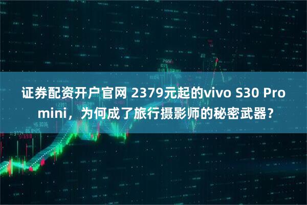 证券配资开户官网 2379元起的vivo S30 Pro mini，为何成了旅行摄影师的秘密武器？