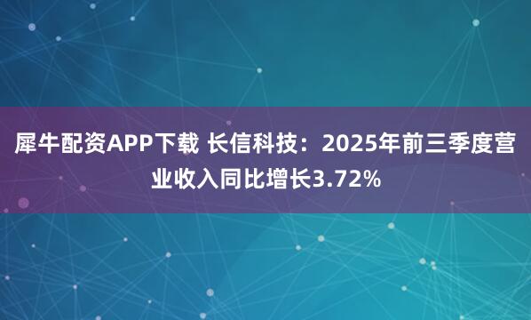 犀牛配资APP下载 长信科技：2025年前三季度营业收入同比增长3.72%