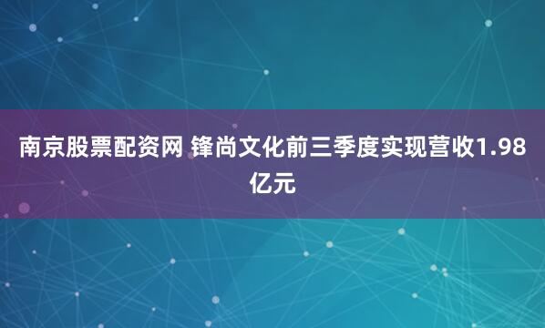 南京股票配资网 锋尚文化前三季度实现营收1.98亿元