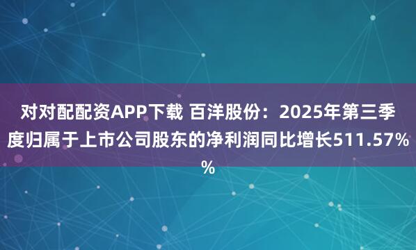 对对配配资APP下载 百洋股份：2025年第三季度归属于上市公司股东的净利润同比增长511.57%