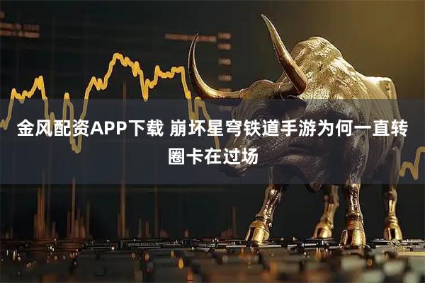 金风配资APP下载 崩坏星穹铁道手游为何一直转圈卡在过场