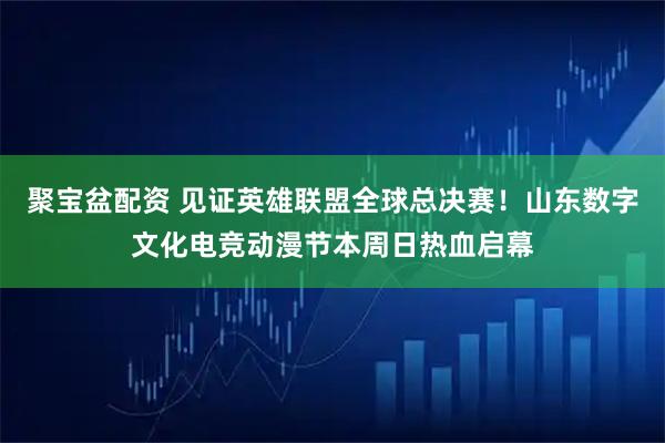 聚宝盆配资 见证英雄联盟全球总决赛！山东数字文化电竞动漫节本周日热血启幕