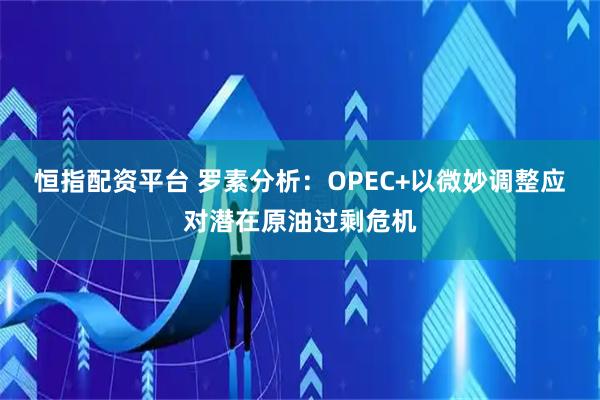 恒指配资平台 罗素分析：OPEC+以微妙调整应对潜在原油过剩危机