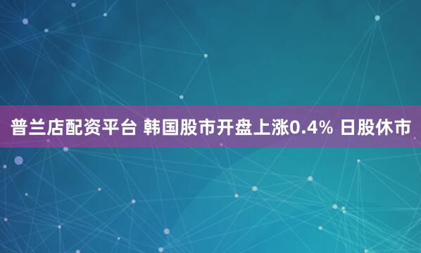普兰店配资平台 韩国股市开盘上涨0.4% 日股休市