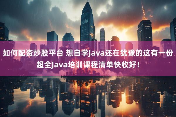 如何配资炒股平台 想自学Java还在犹豫的这有一份超全Java培训课程清单快收好！