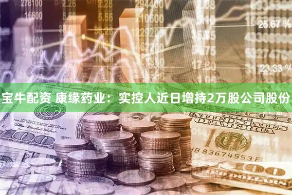 宝牛配资 康缘药业：实控人近日增持2万股公司股份