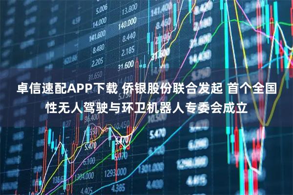 卓信速配APP下载 侨银股份联合发起 首个全国性无人驾驶与环卫机器人专委会成立