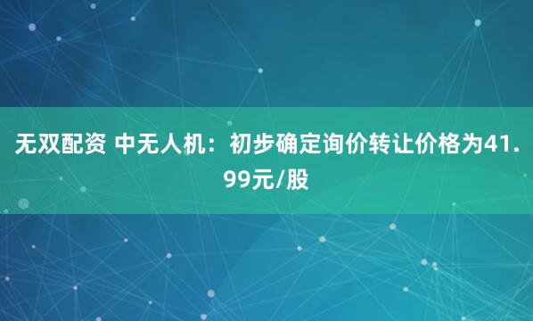无双配资 中无人机：初步确定询价转让价格为41.99元/股