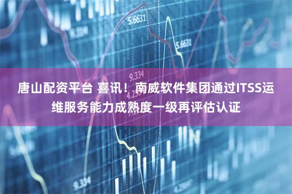 唐山配资平台 喜讯！南威软件集团通过ITSS运维服务能力成熟度一级再评估认证