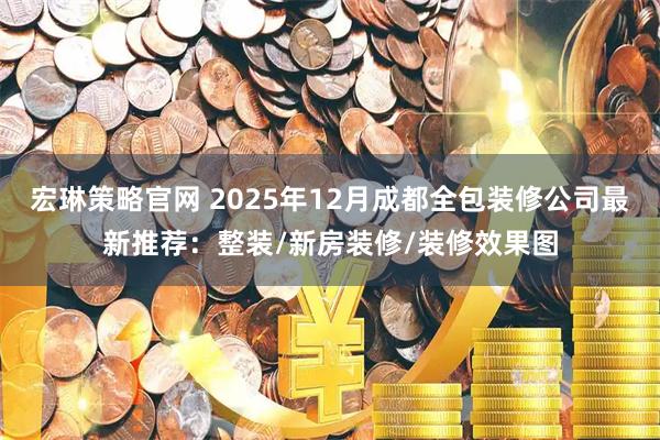 宏琳策略官网 2025年12月成都全包装修公司最新推荐：整装/新房装修/装修效果图