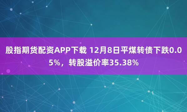 股指期货配资APP下载 12月8日平煤转债下跌0.05%，转股溢价率35.38%