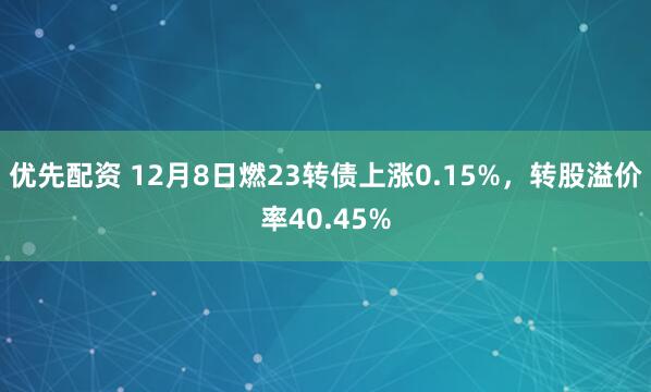 优先配资 12月8日燃23转债上涨0.15%，转股溢价率40.45%