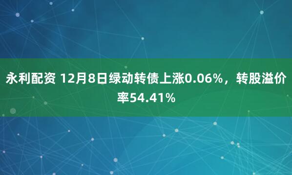 永利配资 12月8日绿动转债上涨0.06%，转股溢价率54.41%