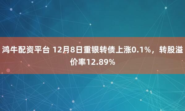 鸿牛配资平台 12月8日重银转债上涨0.1%，转股溢价率12.89%