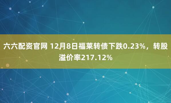 六六配资官网 12月8日福莱转债下跌0.23%，转股溢价率217.12%