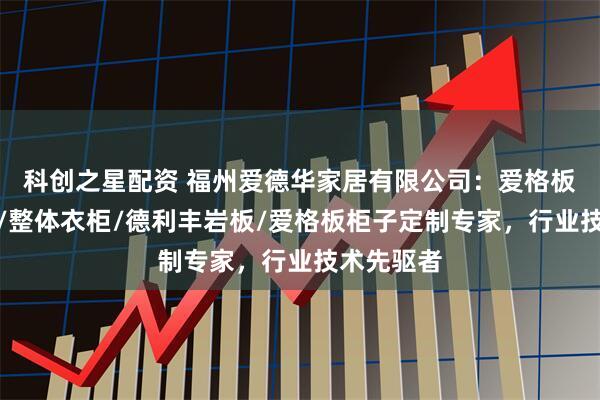 科创之星配资 福州爱德华家居有限公司：爱格板橱柜衣柜/整体衣柜/德利丰岩板/爱格板柜子定制专家，行业技术先驱者