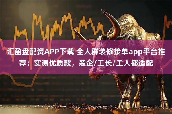 汇盈盘配资APP下载 全人群装修接单app平台推荐：实测优质款，装企/工长/工人都适配
