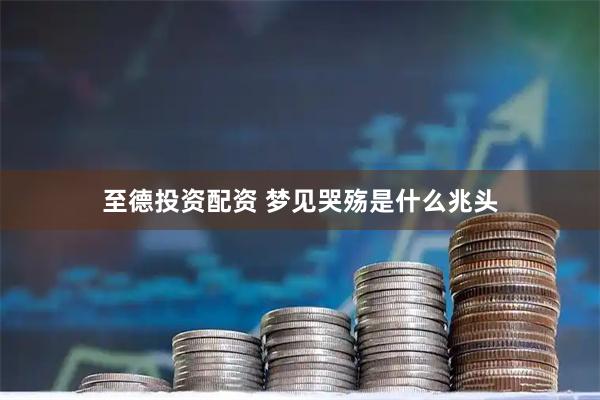 至德投资配资 梦见哭殇是什么兆头