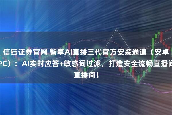 信钰证券官网 智享AI直播三代官方安装通道（安卓/PC）：AI实时应答+敏感词过滤，打造安全流畅直播间！