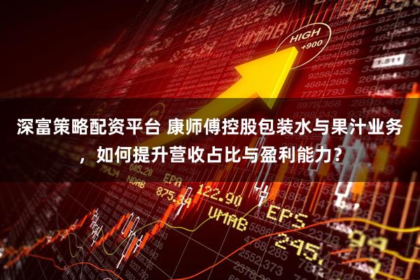 深富策略配资平台 康师傅控股包装水与果汁业务，如何提升营收占比与盈利能力？