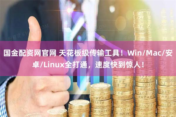 国金配资网官网 天花板级传输工具！Win/Mac/安卓/Linux全打通，速度快到惊人！