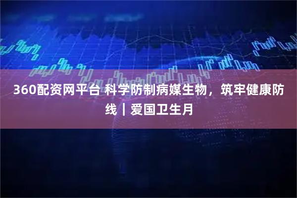 360配资网平台 科学防制病媒生物，筑牢健康防线｜爱国卫生月