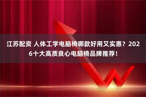 江苏配资 人体工学电脑椅哪款好用又实惠？2026十大高质良心电脑椅品牌推荐！